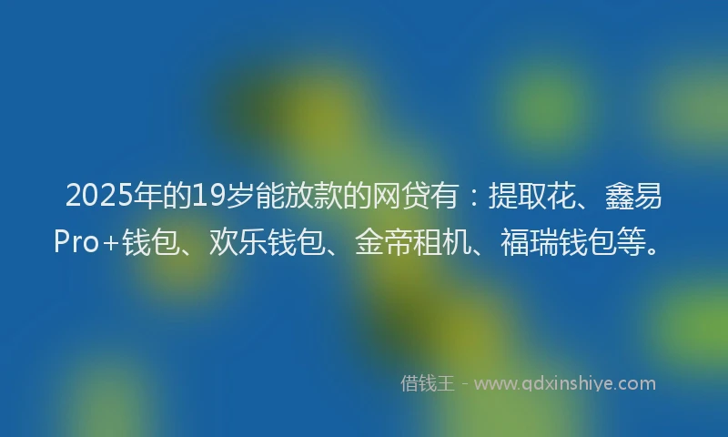 2025年的19岁能放款的网贷有：提取花、鑫易Pro+钱包、欢乐钱包、金帝租机、福瑞钱包等。