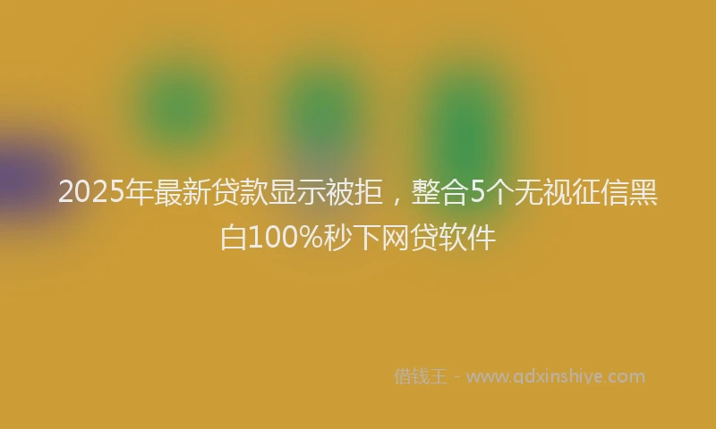2025年最新贷款显示被拒，整合5个无视征信黑白100%秒下网贷软件