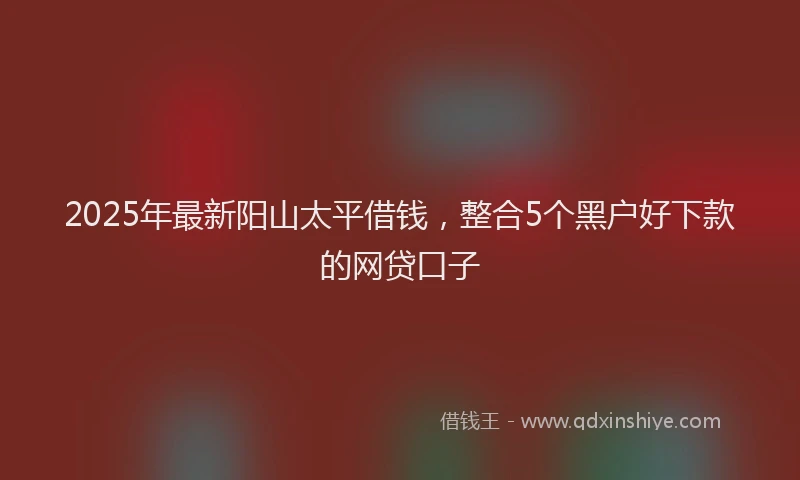 2025年最新阳山太平借钱，整合5个黑户好下款的网贷口子