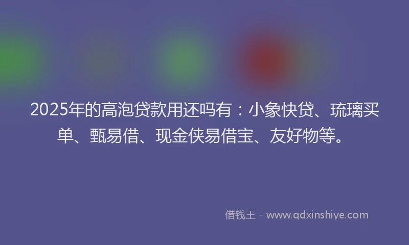 2025年的高泡贷款用还吗有：小象快贷、琉璃买单、甄易借、现金侠易借宝、友好物等。