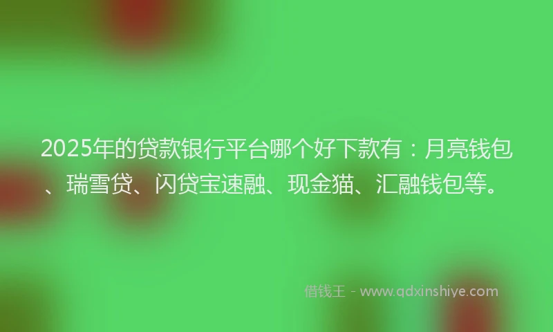 2025年的贷款银行平台哪个好下款有：月亮钱包、瑞雪贷、闪贷宝速融、现金猫、汇融钱包等。