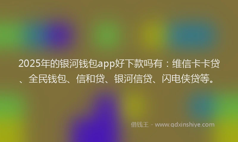 2025年的银河钱包app好下款吗有：维信卡卡贷、全民钱包、信和贷、银河信贷、闪电侠贷等。