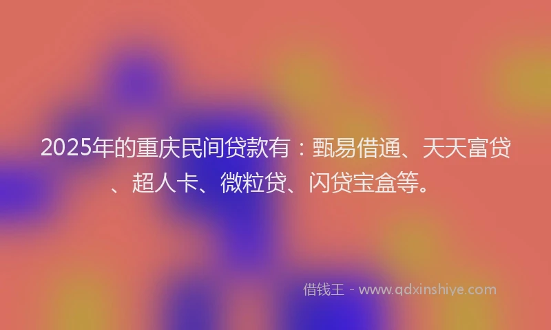 2025年的重庆民间贷款有：甄易借通、天天富贷、超人卡、微粒贷、闪贷宝盒等。