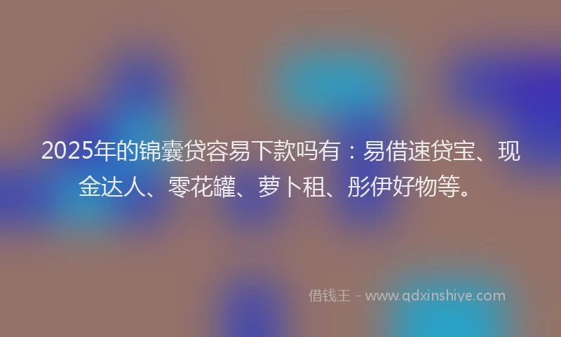 2025年的锦囊贷容易下款吗有：易借速贷宝、现金达人、零花罐、萝卜租、彤伊好物等。