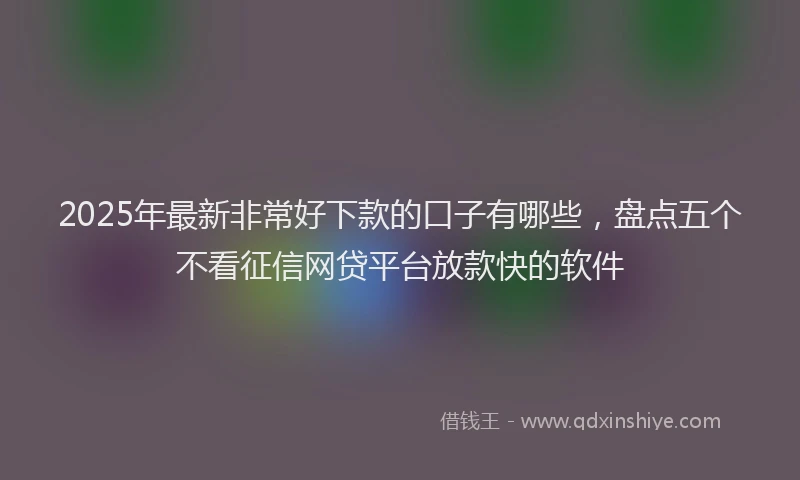 2025年最新非常好下款的口子有哪些，盘点五个不看征信网贷平台放款快的软件