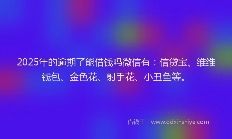 2025年的逾期了能借钱吗微信有：信贷宝、维维钱包、金色花、射手花、小丑鱼等。