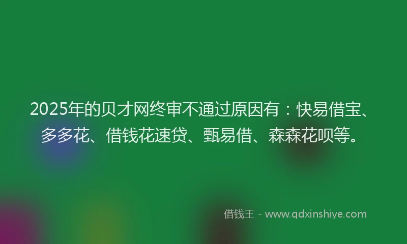 2025年的贝才网终审不通过原因有：快易借宝、多多花、借钱花速贷、甄易借、森森花呗等。