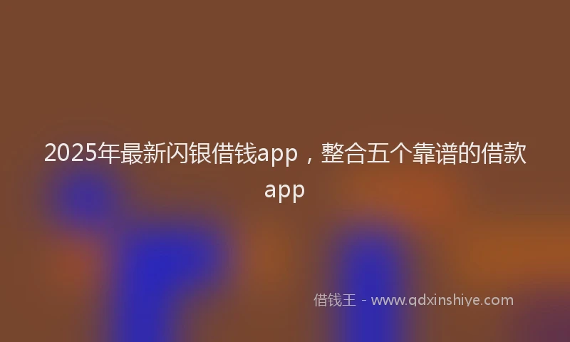 2025年最新闪银借钱app，整合五个靠谱的借款app