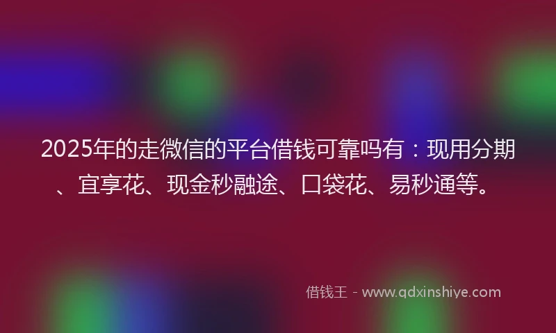 2025年的走微信的平台借钱可靠吗有：现用分期、宜享花、现金秒融途、口袋花、易秒通等。