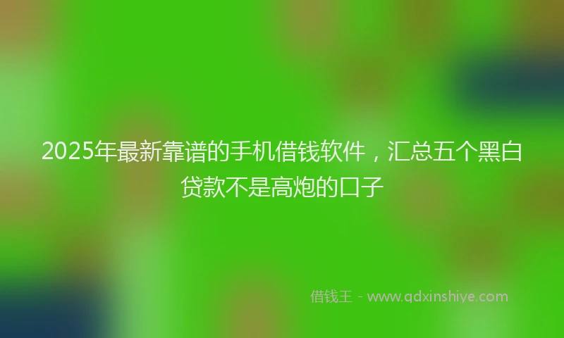 2025年最新靠谱的手机借钱软件，汇总五个黑白贷款不是高炮的口子
