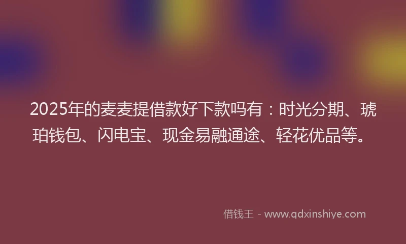2025年的麦麦提借款好下款吗有：时光分期、琥珀钱包、闪电宝、现金易融通途、轻花优品等。