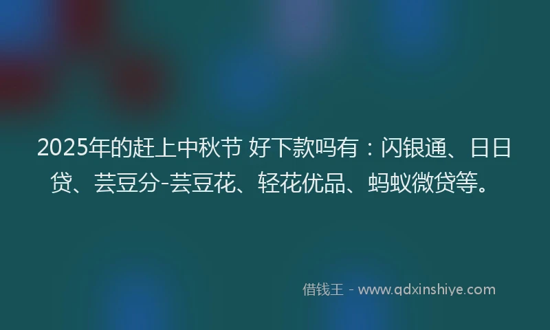 2025年的赶上中秋节 好下款吗有：闪银通、日日贷、芸豆分-芸豆花、轻花优品、蚂蚁微贷等。