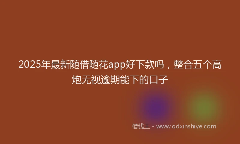 2025年最新随借随花app好下款吗，整合五个高炮无视逾期能下的口子