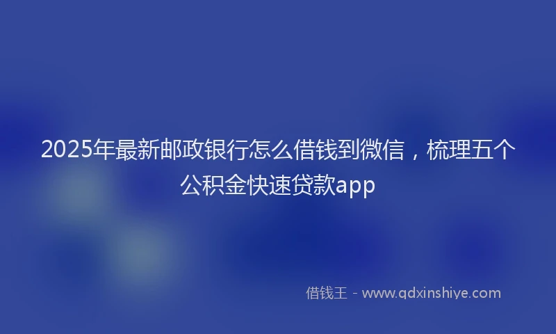 2025年最新邮政银行怎么借钱到微信，梳理五个公积金快速贷款app