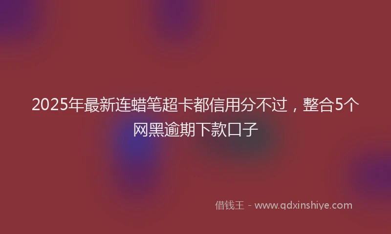 2025年最新连蜡笔超卡都信用分不过，整合5个网黑逾期下款口子