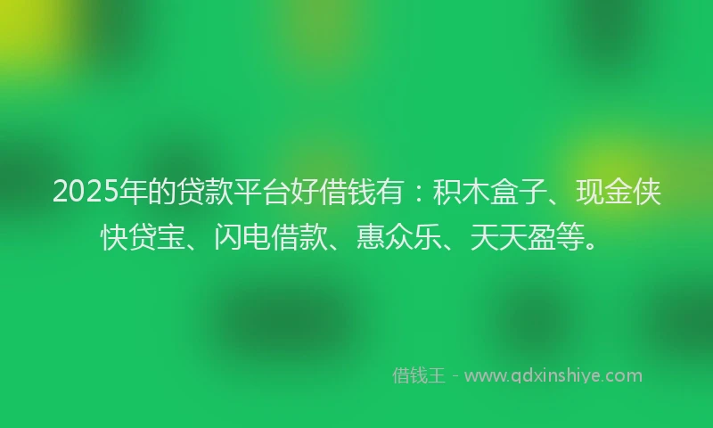 2025年的贷款平台好借钱有：积木盒子、现金侠快贷宝、闪电借款、惠众乐、天天盈等。
