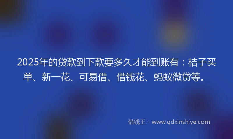 2025年的贷款到下款要多久才能到账有：桔子买单、新一花、可易借、借钱花、蚂蚁微贷等。
