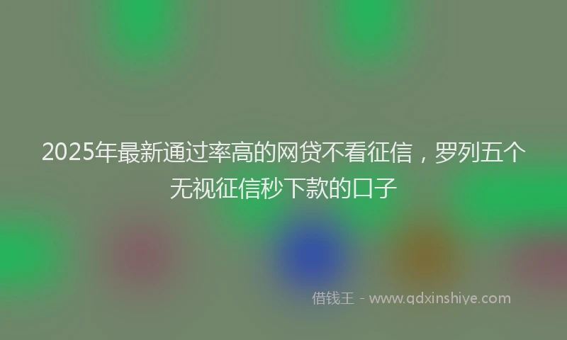 2025年最新通过率高的网贷不看征信，罗列五个无视征信秒下款的口子