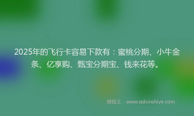 2025年的飞行卡容易下款有：蜜桃分期、小牛金条、亿享购、甄宝分期宝、钱来花等。