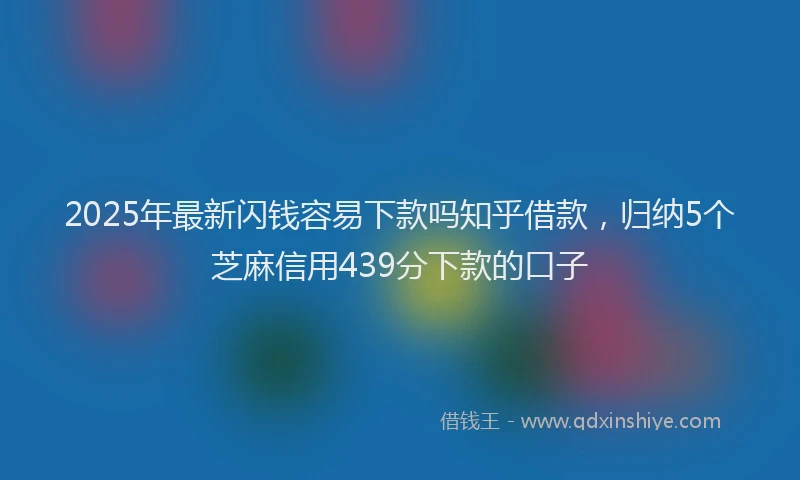 2025年最新闪钱容易下款吗知乎借款，归纳5个芝麻信用439分下款的口子