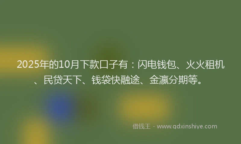 2025年的10月下款口子有：闪电钱包、火火租机、民贷天下、钱袋快融途、金瀛分期等。