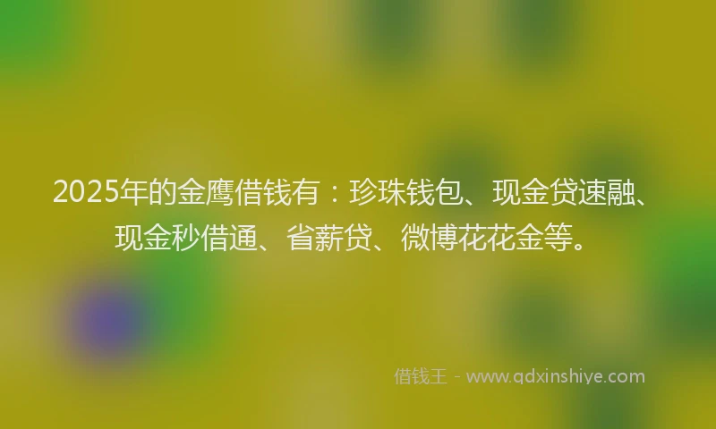 2025年的金鹰借钱有:珍珠钱包、现金贷速融、现金秒借通、省薪贷、微博花花金等。