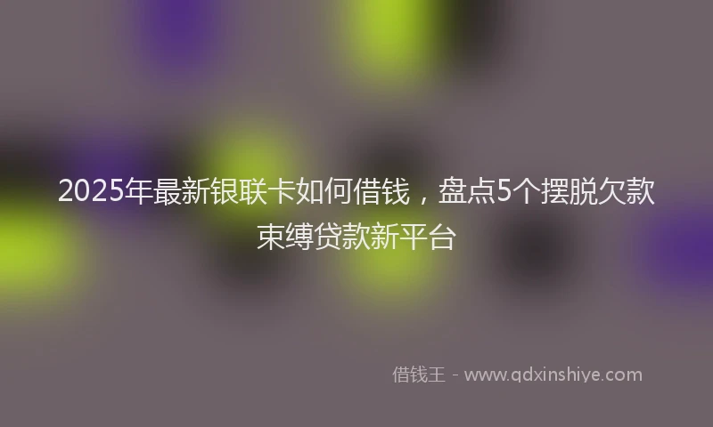 2025年最新银联卡如何借钱，盘点5个摆脱欠款束缚贷款新平台