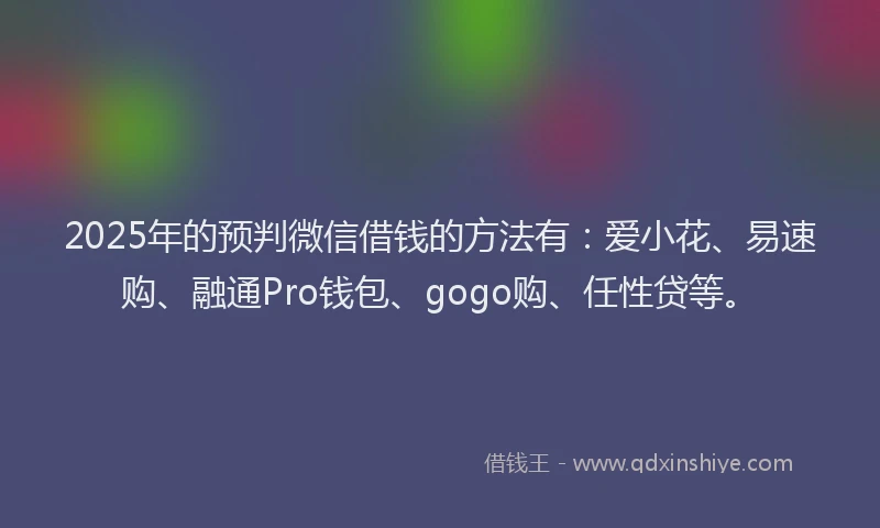 2025年的预判微信借钱的方法有：爱小花、易速购、融通Pro钱包、gogo购、任性贷等。