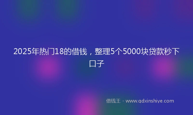 2025年热门18的借钱，整理5个5000块贷款秒下口子