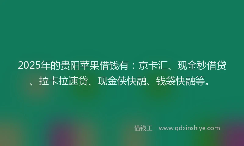 2025年的贵阳苹果借钱有：京卡汇、现金秒借贷、拉卡拉速贷、现金侠快融、钱袋快融等。
