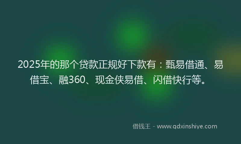 2025年的那个贷款正规好下款有：甄易借通、易借宝、融360、现金侠易借、闪借快行等。