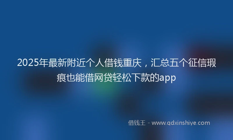 2025年最新附近个人借钱重庆，汇总五个征信瑕疵也能借网贷轻松下款的app