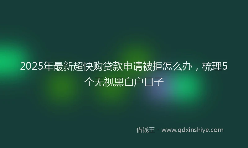 2025年最新超快购贷款申请被拒怎么办，梳理5个无视黑白户口子