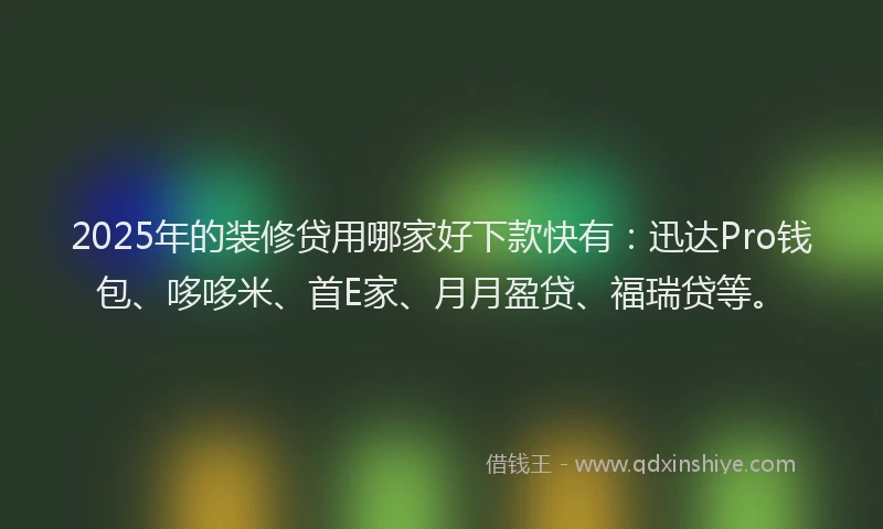 2025年的装修贷用哪家好下款快有：迅达Pro钱包、哆哆米、首E家、月月盈贷、福瑞贷等。