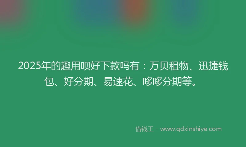 2025年的趣用呗好下款吗有：万贝租物、迅捷钱包、好分期、易速花、哆哆分期等。