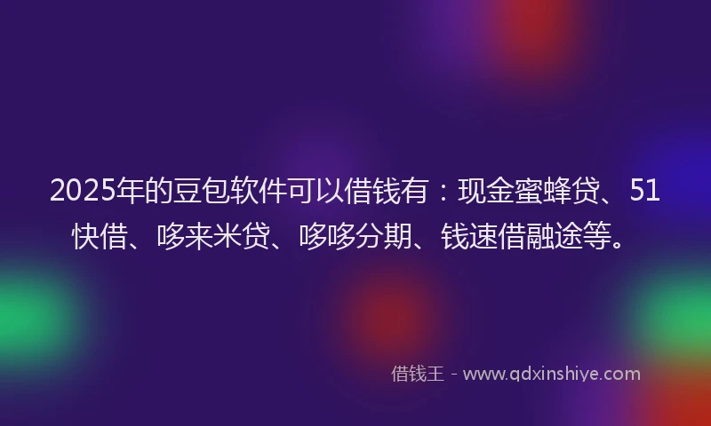 2025年的豆包软件可以借钱有：现金蜜蜂贷、51快借、哆来米贷、哆哆分期、钱速借融途等。