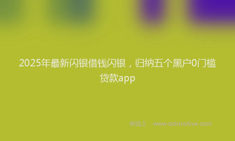 2025年最新闪银借钱闪银，归纳五个黑户0门槛贷款app