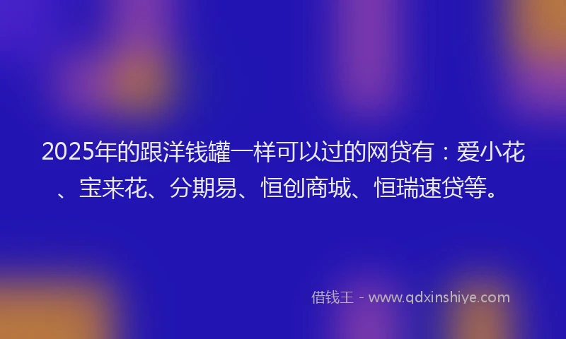 2025年的跟洋钱罐一样可以过的网贷有：爱小花、宝来花、分期易、恒创商城、恒瑞速贷等。