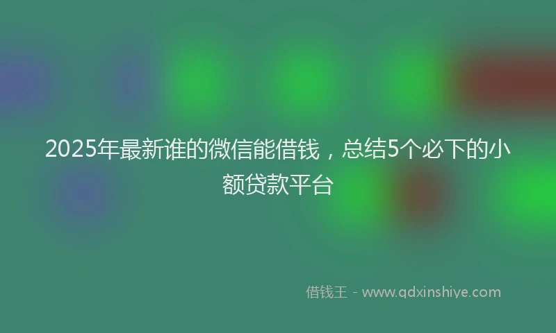 2025年最新谁的微信能借钱，总结5个必下的小额贷款平台