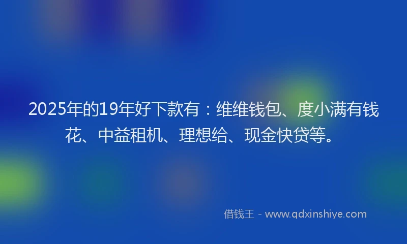 2025年的19年好下款有：维维钱包、度小满有钱花、中益租机、理想给、现金快贷等。