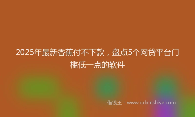2025年最新香蕉付不下款，盘点5个网贷平台门槛低一点的软件