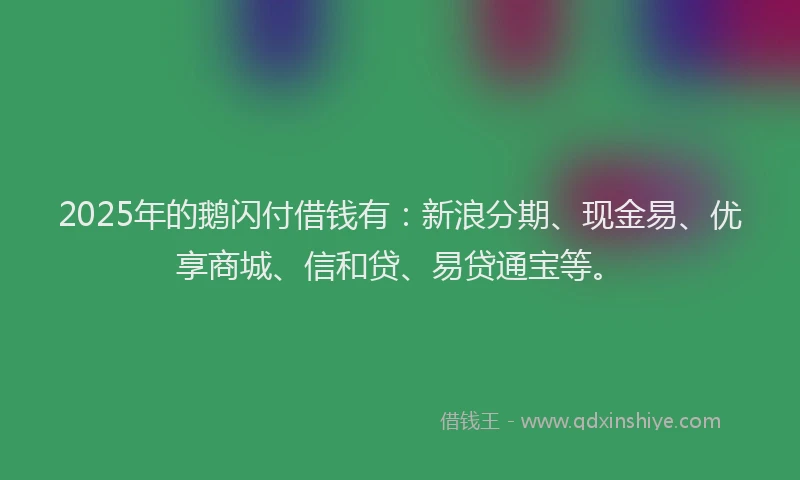 2025年的鹅闪付借钱有：新浪分期、现金易、优享商城、信和贷、易贷通宝等。