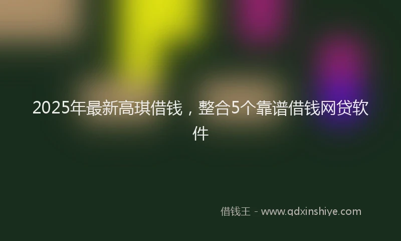 2025年最新高琪借钱，整合5个靠谱借钱网贷软件