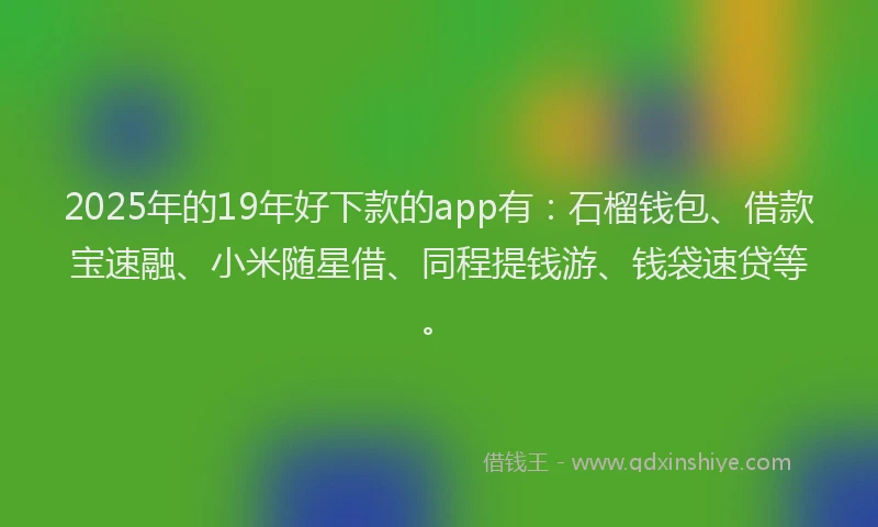 2025年的19年好下款的app有：石榴钱包、借款宝速融、小米随星借、同程提钱游、钱袋速贷等。