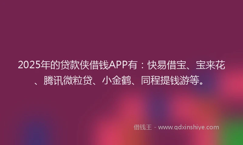 2025年的贷款侠借钱APP有：快易借宝、宝来花、腾讯微粒贷、小金鹤、同程提钱游等。