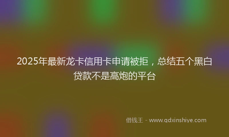 2025年最新龙卡信用卡申请被拒，总结五个黑白贷款不是高炮的平台
