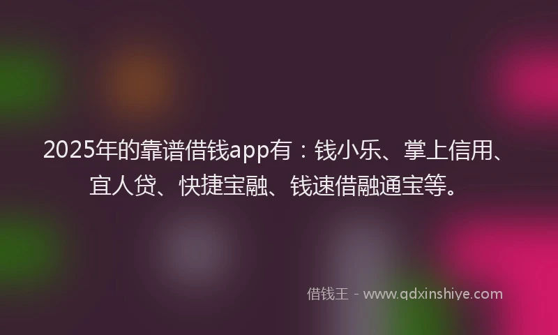 2025年的靠谱借钱app有：钱小乐、掌上信用、宜人贷、快捷宝融、钱速借融通宝等。
