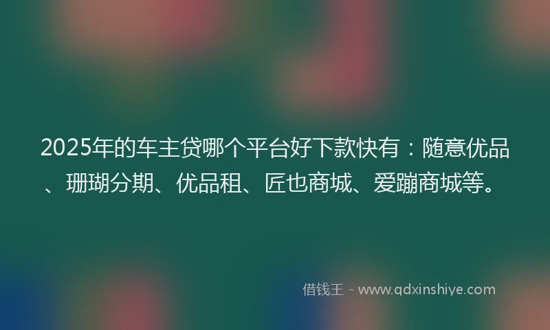 2025年的车主贷哪个平台好下款快有：随意优品、珊瑚分期、优品租、匠也商城、爱蹦商城等。