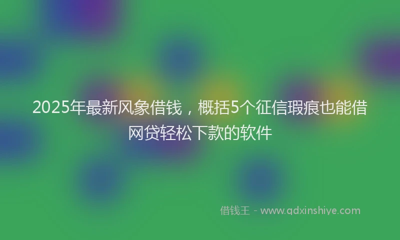 2025年最新风象借钱，概括5个征信瑕疵也能借网贷轻松下款的软件