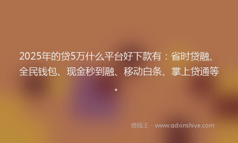 2025年的贷5万什么平台好下款有：省时贷融、全民钱包、现金秒到融、移动白条、掌上贷通等。